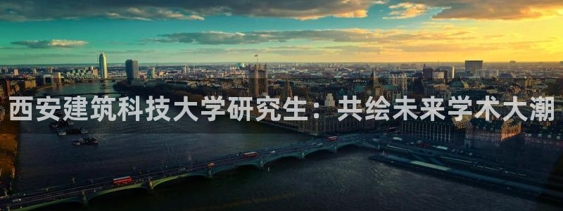 和记黄埔 成都 官网：西安建筑科技大学研究生：共绘未来学术大潮