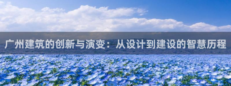 和记娱实惠h88285官网：广州建筑的创新与演变：从设计到建设的智慧历程