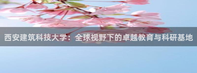 香港和记电讯公司官网：西安建筑科技大学：全球视野下的卓越教育与科研基地